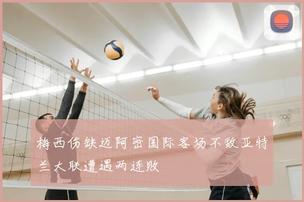 梅西伤缺迈阿密国际客场不敌亚特兰大联遭遇两连败