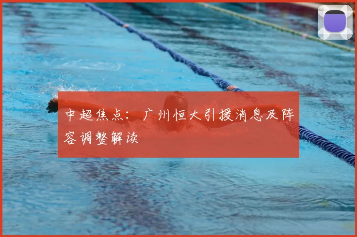 中超焦点：广州恒大引援消息及阵容调整解读