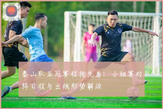 泰山队亚冠赛程抢先看：小组赛对阵日程与出线形势解读