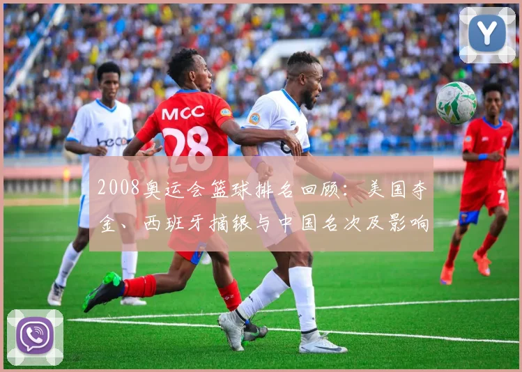 2008奥运会篮球排名回顾:美国夺金、西班牙摘银与中国名次及影响解析