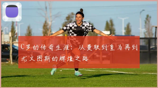 C罗的传奇生涯：从曼联到皇马再到尤文图斯的辉煌之路