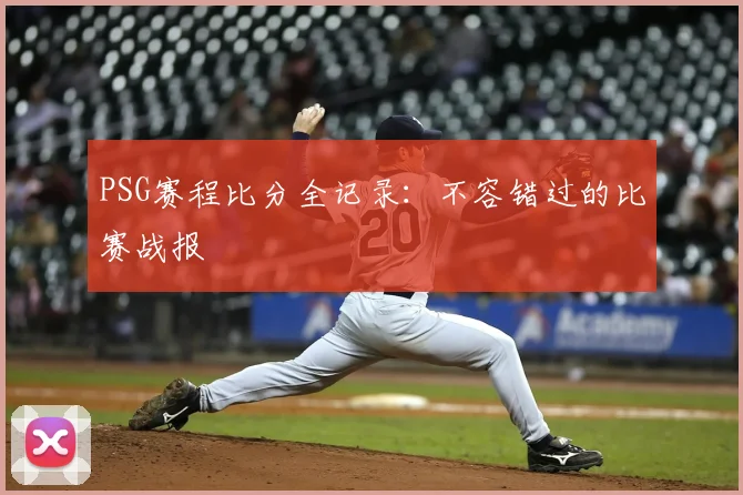 PSG赛程比分全记录：不容错过的比赛战报