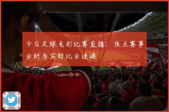 今日足球竞彩比赛直播:焦点赛事分析与实时比分速递