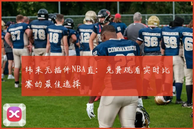 纬来无插件NBA直：免费观看实时比赛的最佳选择