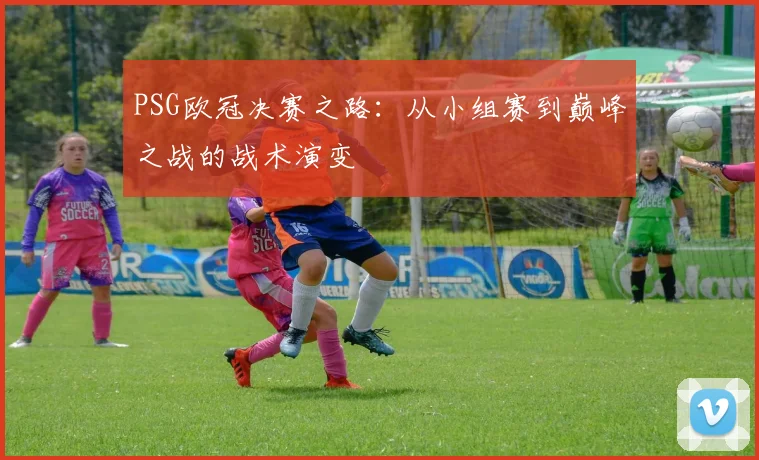 PSG欧冠决赛之路：从小组赛到巅峰之战的战术演变