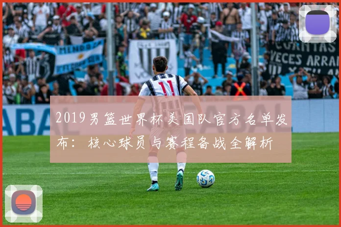 2019男篮世界杯美国队官方名单发布：核心球员与赛程备战全解析