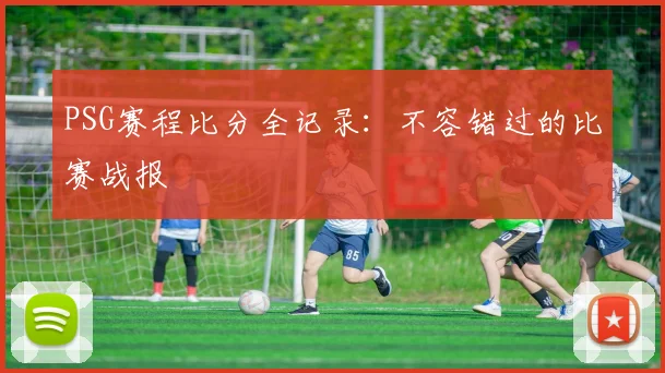 PSG赛程比分全记录：不容错过的比赛战报