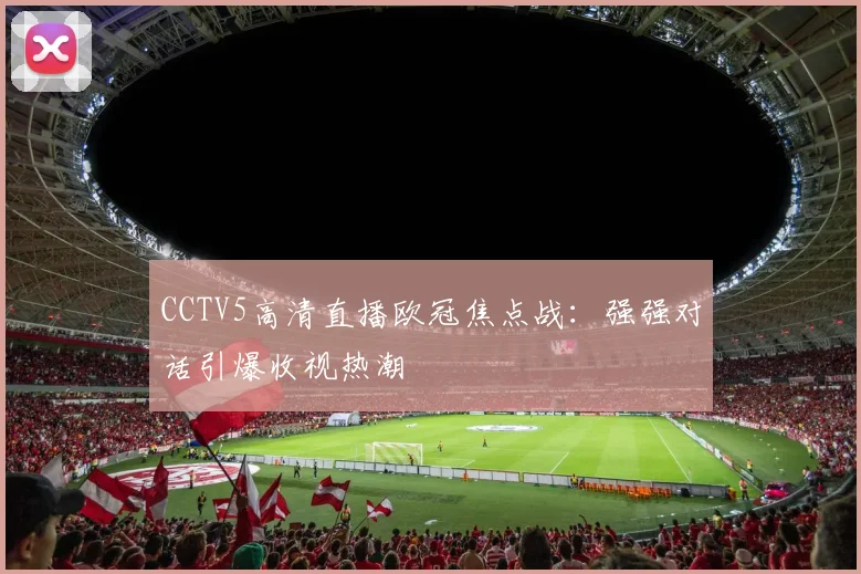 CCTV5高清直播欧冠焦点战:强强对话引爆收视热潮