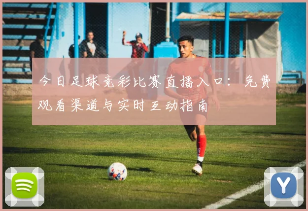 今日足球竞彩比赛直播入口：免费观看渠道与实时互动指南