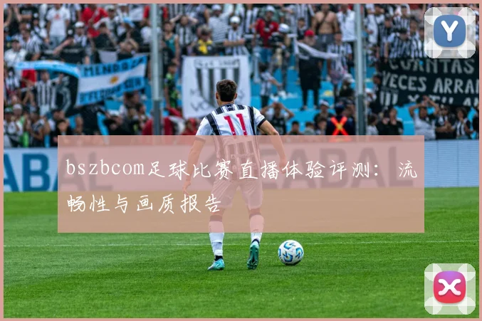 bszbcom足球比赛直播体验评测:流畅性与画质报告