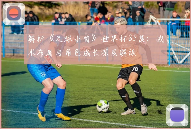 解析《足球小将》世界杯35集：战术布局与角色成长深度解读
