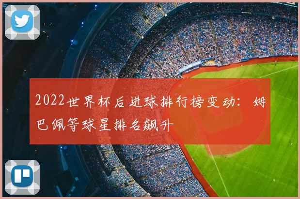 2022世界杯后进球排行榜变动：姆巴佩等球星排名飙升