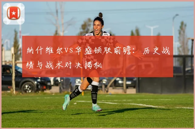 纳什维尔vs华盛顿联前瞻：历史战绩与战术对决揭秘