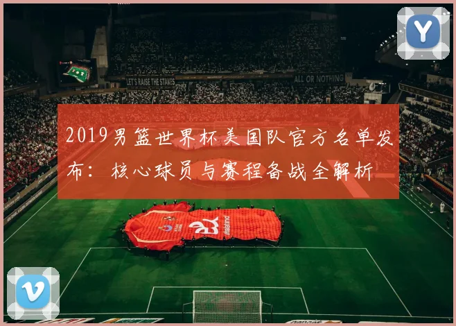 2019男篮世界杯美国队官方名单发布：核心球员与赛程备战全解析