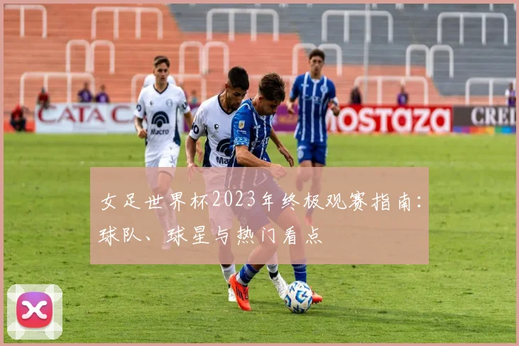 女足世界杯2023年终极观赛指南：球队、球星与热门看点