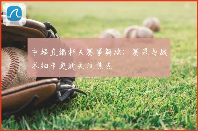 中超直播相关赛事解读:赛果与战术细节更新关注焦点