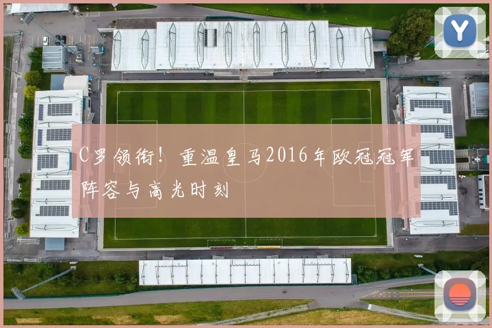 C罗领衔！重温皇马2016年欧冠冠军阵容与高光时刻