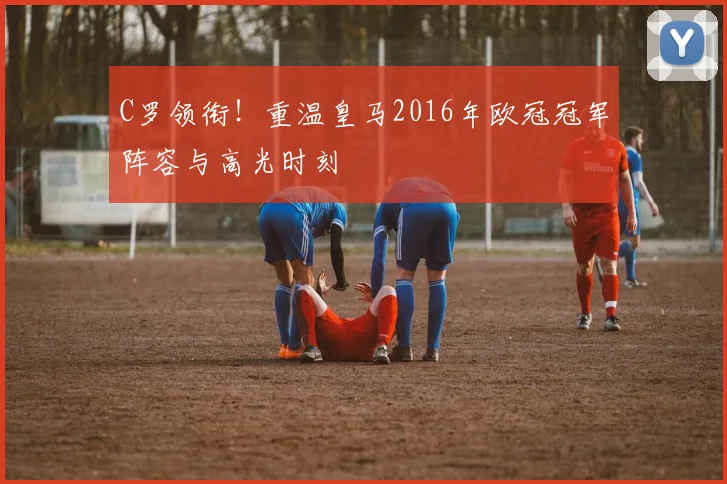 C罗领衔！重温皇马2016年欧冠冠军阵容与高光时刻