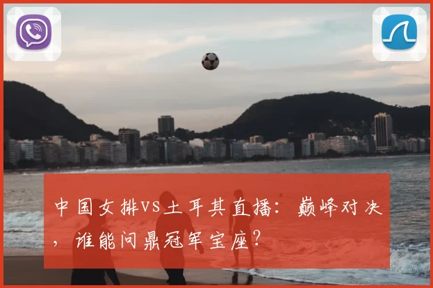 中国女排vs土耳其直播：巅峰对决，谁能问鼎冠军宝座？