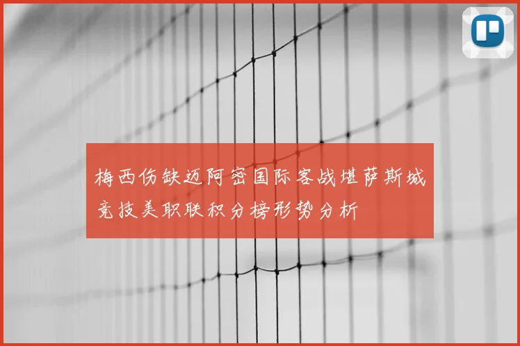 梅西伤缺迈阿密国际客战堪萨斯城竞技美职联积分榜形势分析
